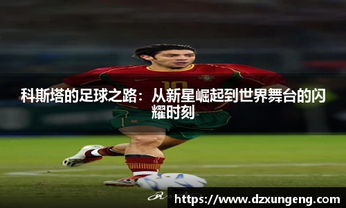 科斯塔的足球之路：从新星崛起到世界舞台的闪耀时刻