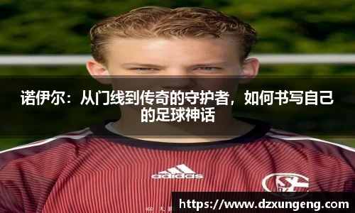 诺伊尔：从门线到传奇的守护者，如何书写自己的足球神话
