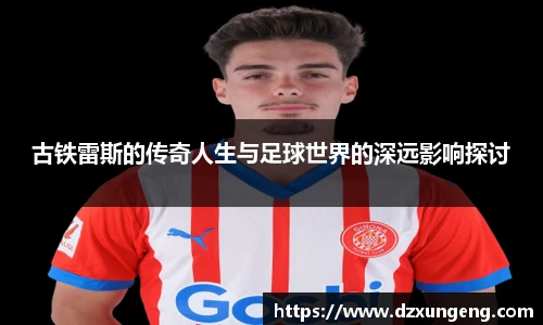古铁雷斯的传奇人生与足球世界的深远影响探讨
