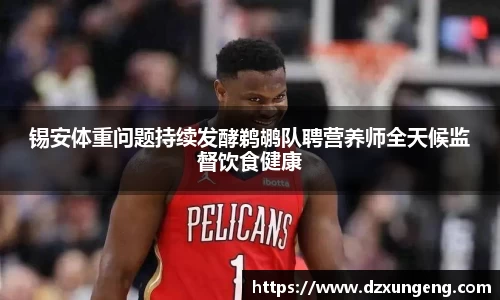 锡安体重问题持续发酵鹈鹕队聘营养师全天候监督饮食健康