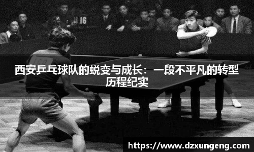 西安乒乓球队的蜕变与成长：一段不平凡的转型历程纪实